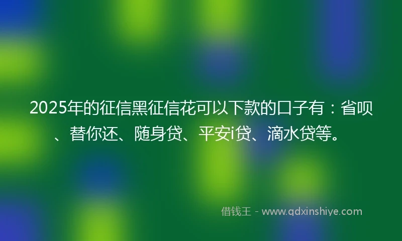 2025年的征信黑征信花可以下款的口子有：省呗、替你还、随身贷、平安i贷、滴水贷等。