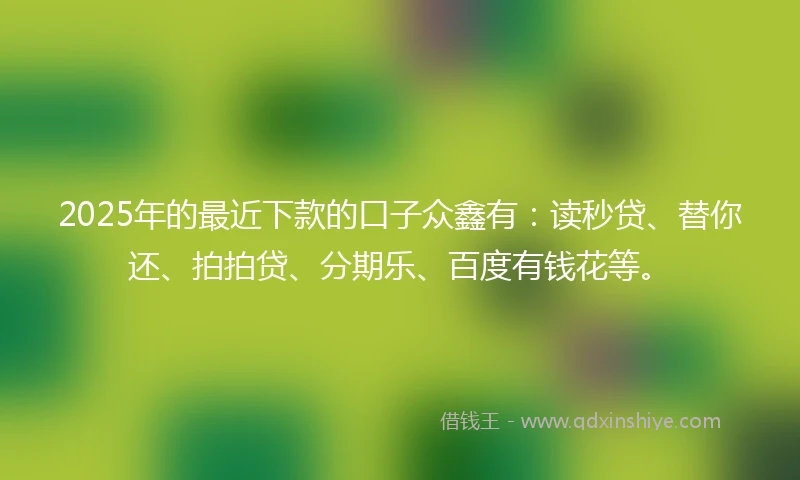 2025年的最近下款的口子众鑫有：读秒贷、替你还、拍拍贷、分期乐、百度有钱花等。