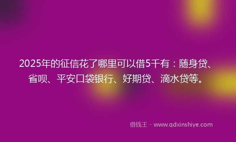 2025年的征信花了哪里可以借5千有：随身贷、省呗、平安口袋银行、好期贷、滴水贷等。