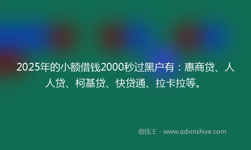 2025年的小额借钱2000秒过黑户有：惠商贷、人人贷、柯基贷、快贷通、拉卡拉等。