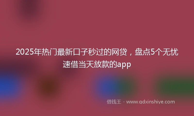2025年热门最新口子秒过的网贷，盘点5个无忧速借当天放款的app