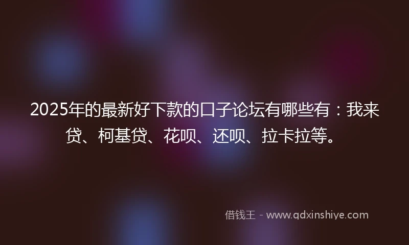 2025年的最新好下款的口子论坛有哪些有：我来贷、柯基贷、花呗、还呗、拉卡拉等。