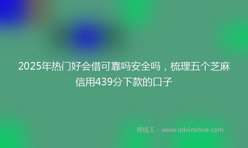 2025年热门好会借可靠吗安全吗，梳理五个芝麻信用439分下款的口子