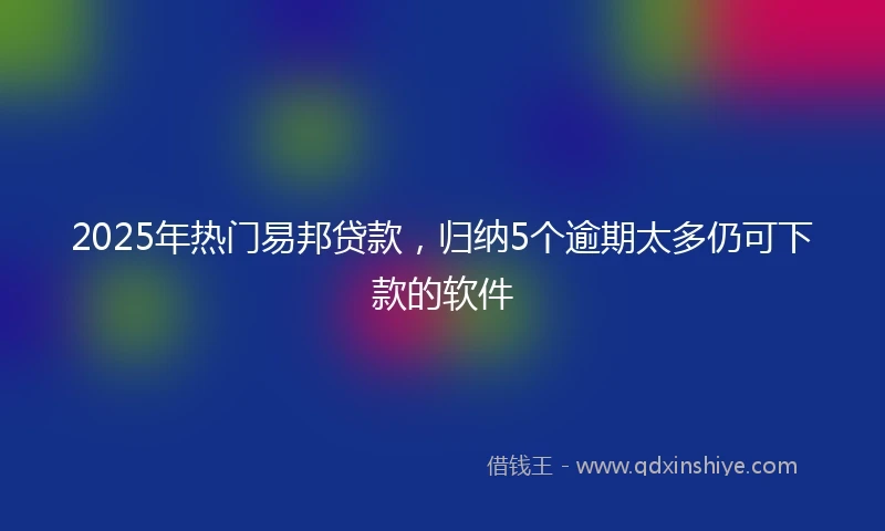 2025年热门易邦贷款，归纳5个逾期太多仍可下款的软件