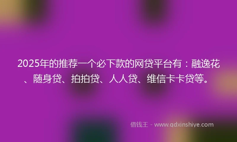 2025年的推荐一个必下款的网贷平台有：融逸花、随身贷、拍拍贷、人人贷、维信卡卡贷等。