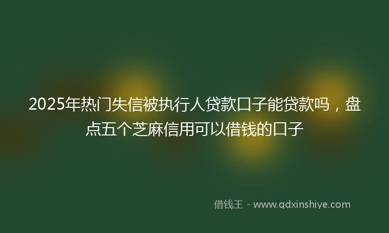 2025年热门失信被执行人贷款口子能贷款吗，盘点五个芝麻信用可以借钱的口子