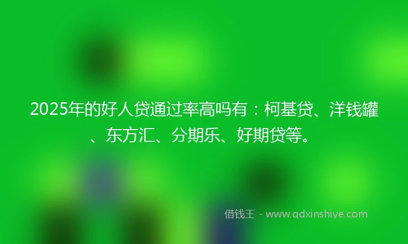 2025年的好人贷通过率高吗有：柯基贷、洋钱罐、东方汇、分期乐、好期贷等。