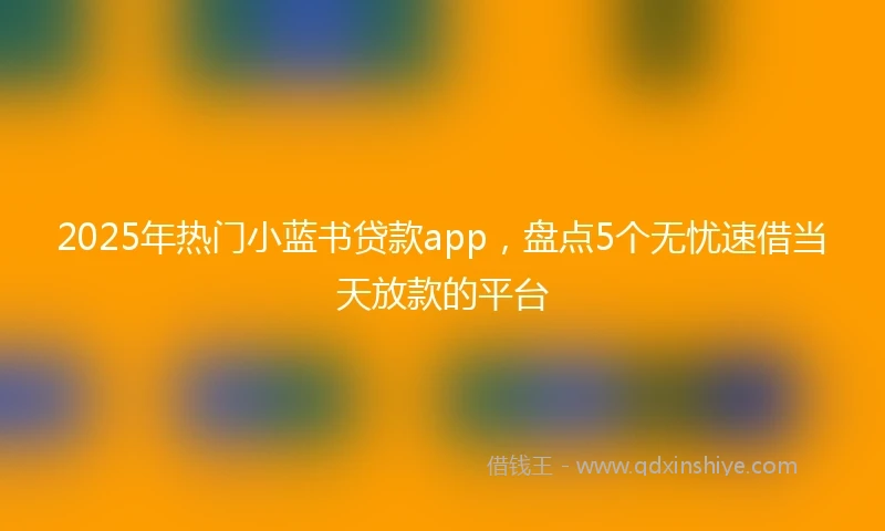 2025年热门小蓝书贷款app，盘点5个无忧速借当天放款的平台