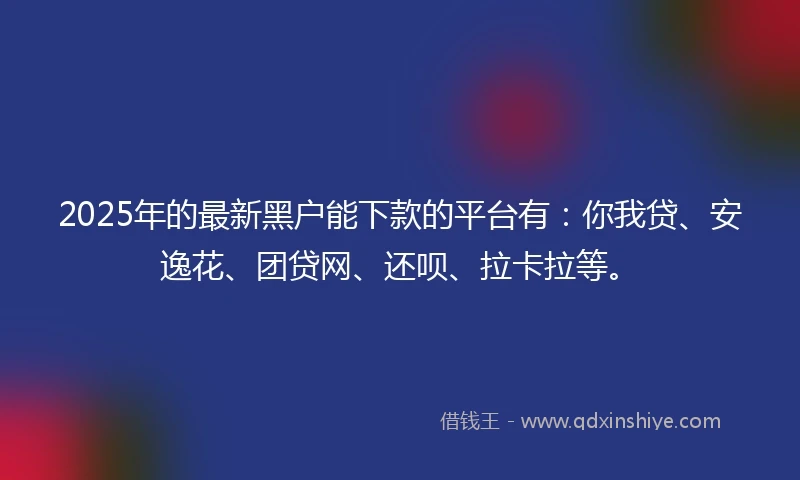 2025年的最新黑户能下款的平台有：你我贷、安逸花、团贷网、还呗、拉卡拉等。