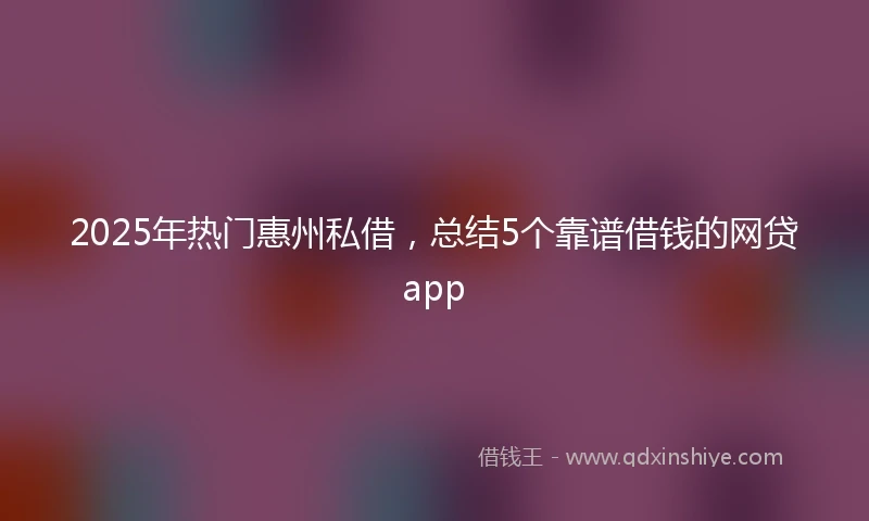 2025年热门惠州私借，总结5个靠谱借钱的网贷app