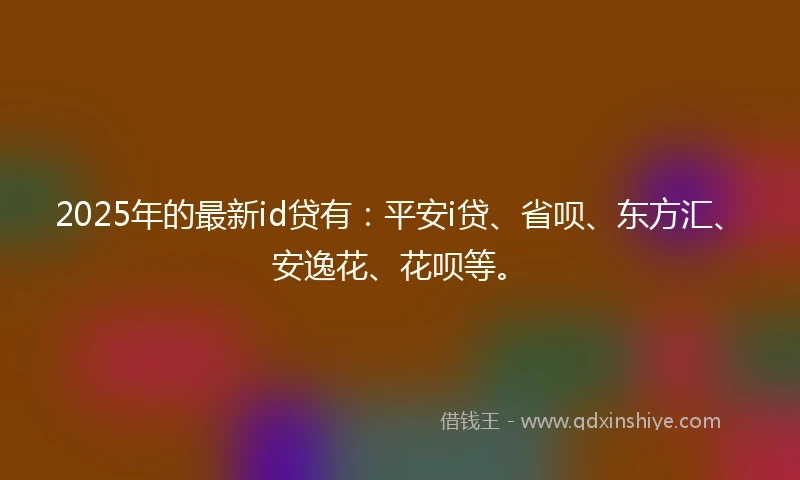 2025年的最新id贷有：平安i贷、省呗、东方汇、安逸花、花呗等。