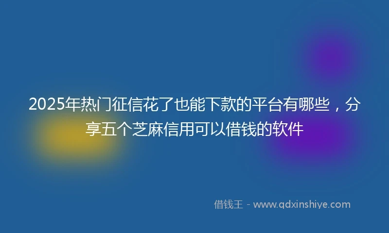 2025年热门征信花了也能下款的平台有哪些，分享五个芝麻信用可以借钱的软件