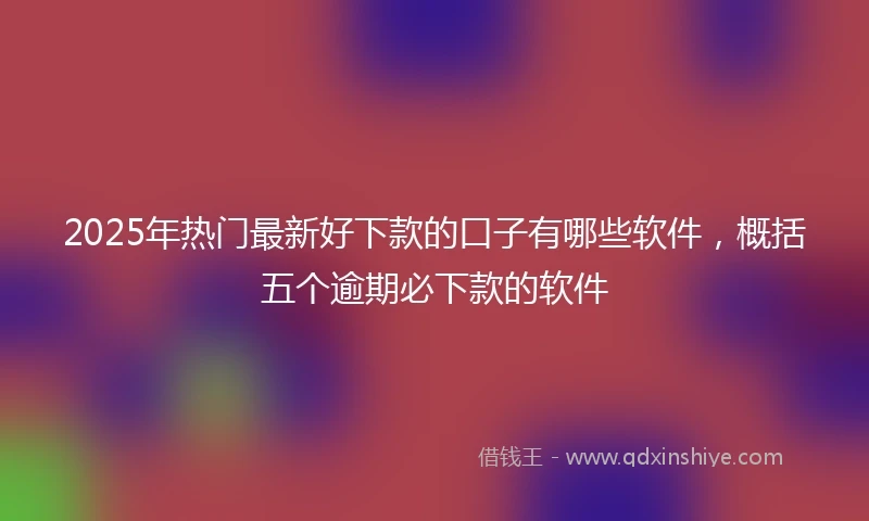 2025年热门最新好下款的口子有哪些软件，概括五个逾期必下款的软件