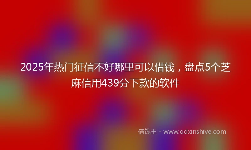 2025年热门征信不好哪里可以借钱，盘点5个芝麻信用439分下款的软件