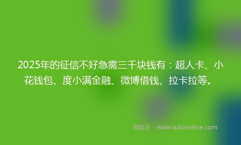 2025年的征信不好急需三千块钱有：超人卡、小花钱包、度小满金融、微博借钱、拉卡拉等。