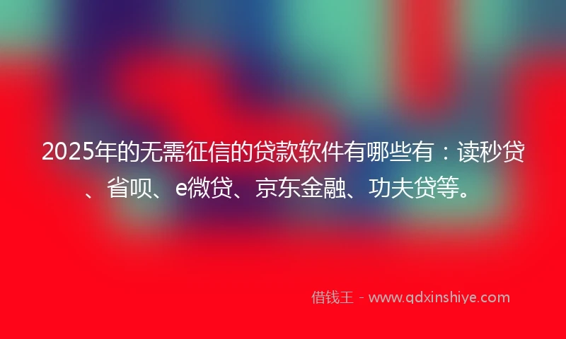 2025年的无需征信的贷款软件有哪些有：读秒贷、省呗、e微贷、京东金融、功夫贷等。