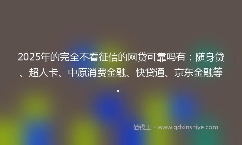 2025年的完全不看征信的网贷可靠吗有：随身贷、超人卡、中原消费金融、快贷通、京东金融等。