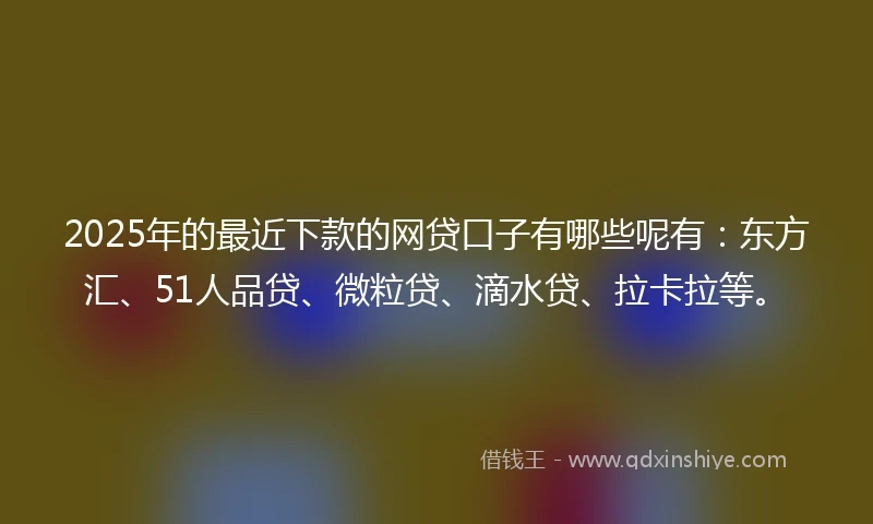 2025年的最近下款的网贷口子有哪些呢有：东方汇、51人品贷、微粒贷、滴水贷、拉卡拉等。
