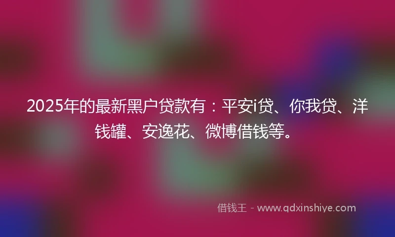 2025年的最新黑户贷款有：平安i贷、你我贷、洋钱罐、安逸花、微博借钱等。