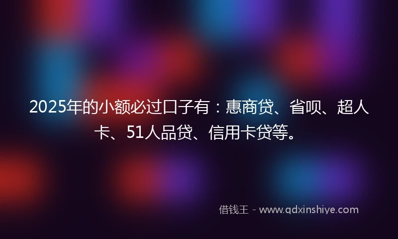 2025年的小额必过口子有：惠商贷、省呗、超人卡、51人品贷、信用卡贷等。