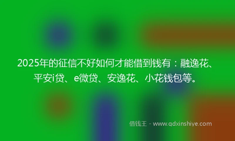 2025年的征信不好如何才能借到钱有:融逸花、平安i贷、e微贷、安逸花、小花钱包等。