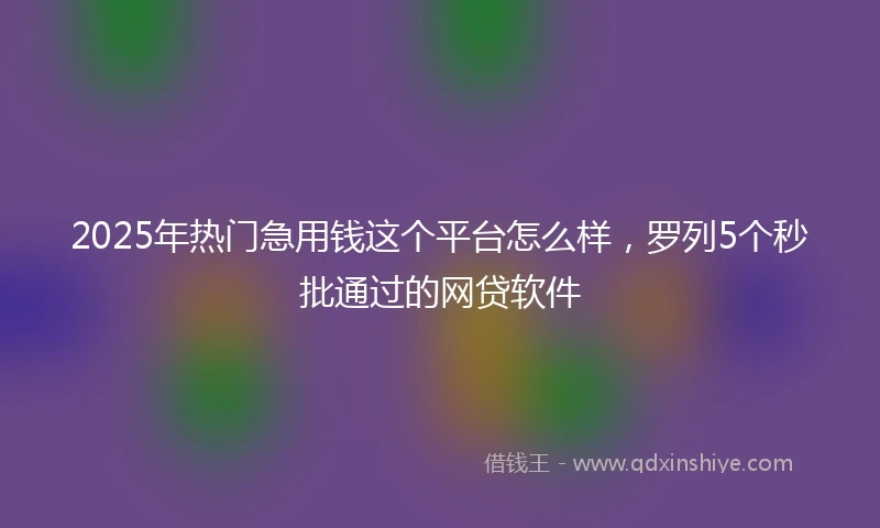 2025年热门急用钱这个平台怎么样，罗列5个秒批通过的网贷软件
