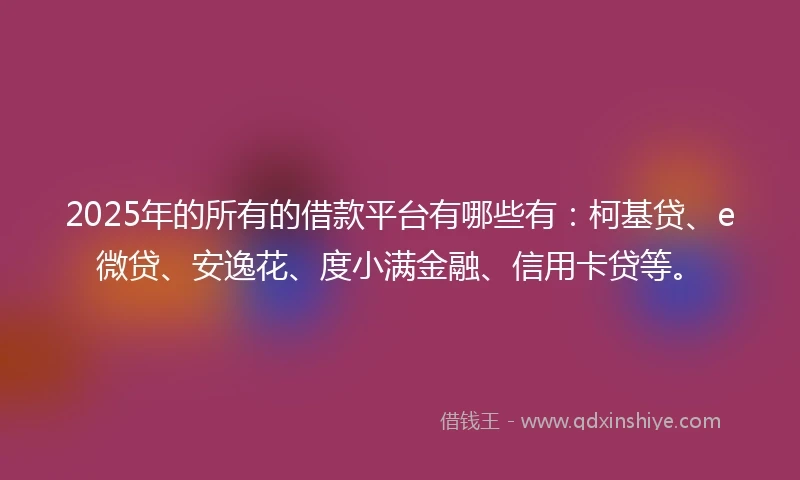 2025年的所有的借款平台有哪些有：柯基贷、e微贷、安逸花、度小满金融、信用卡贷等。