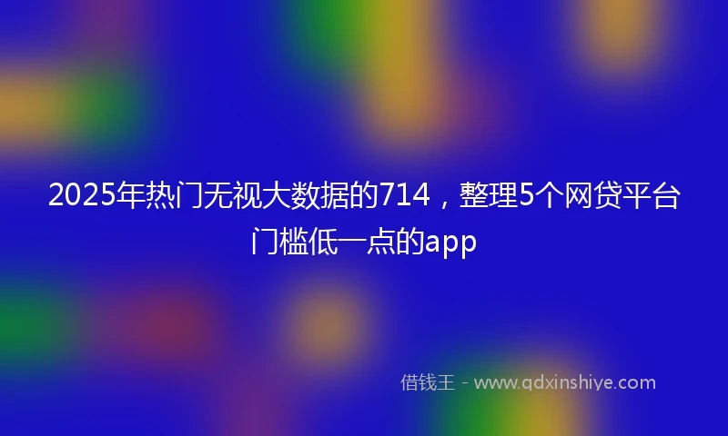 2025年热门无视大数据的714，整理5个网贷平台门槛低一点的app