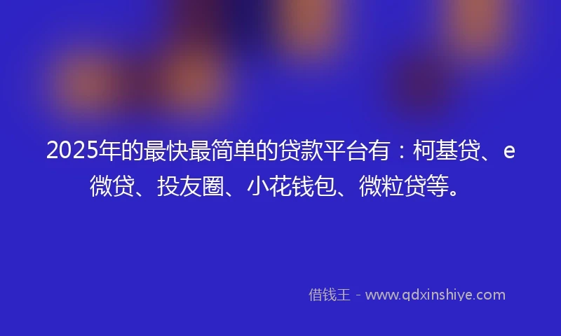 2025年的最快最简单的贷款平台有：柯基贷、e微贷、投友圈、小花钱包、微粒贷等。