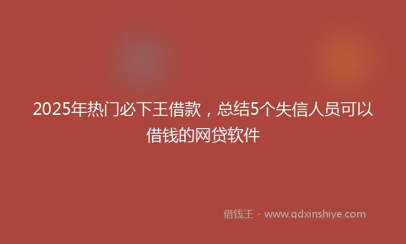 2025年热门必下王借款，总结5个失信人员可以借钱的网贷软件