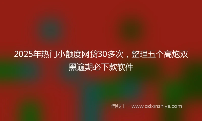2025年热门小额度网贷30多次，整理五个高炮双黑逾期必下款软件