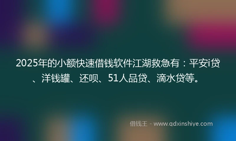 2025年的小额快速借钱软件江湖救急有：平安i贷、洋钱罐、还呗、51人品贷、滴水贷等。