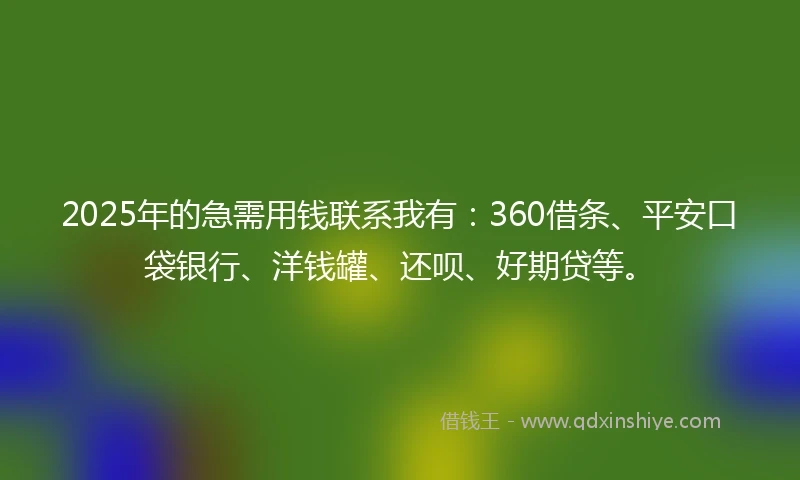 2025年的急需用钱联系我有：360借条、平安口袋银行、洋钱罐、还呗、好期贷等。