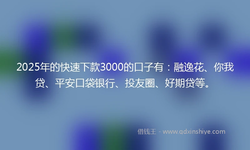 2025年的快速下款3000的口子有：融逸花、你我贷、平安口袋银行、投友圈、好期贷等。