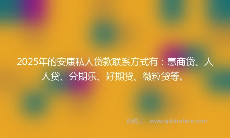 2025年的安康私人贷款联系方式有：惠商贷、人人贷、分期乐、好期贷、微粒贷等。
