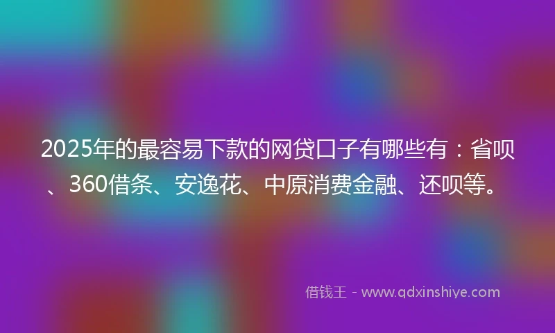 2025年的最容易下款的网贷口子有哪些有：省呗、360借条、安逸花、中原消费金融、还呗等。