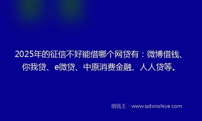 2025年的征信不好能借哪个网贷有：微博借钱、你我贷、e微贷、中原消费金融、人人贷等。