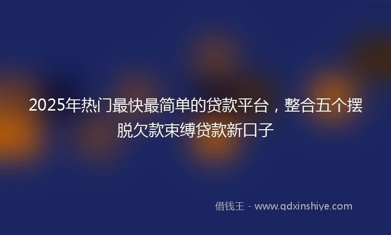 2025年热门最快最简单的贷款平台，整合五个摆脱欠款束缚贷款新口子