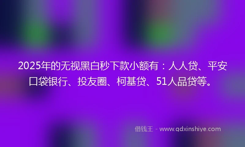 2025年的无视黑白秒下款小额有：人人贷、平安口袋银行、投友圈、柯基贷、51人品贷等。