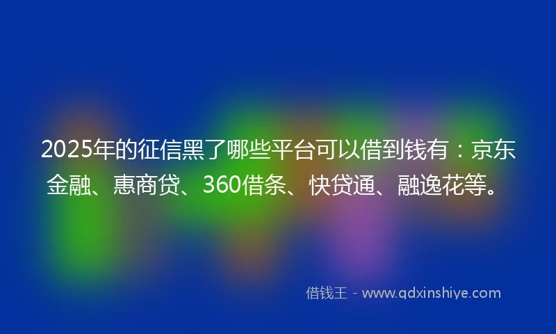 2025年的征信黑了哪些平台可以借到钱有：京东金融、惠商贷、360借条、快贷通、融逸花等。