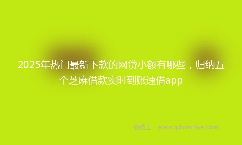 2025年热门最新下款的网贷小额有哪些，归纳五个芝麻借款实时到账速借app
