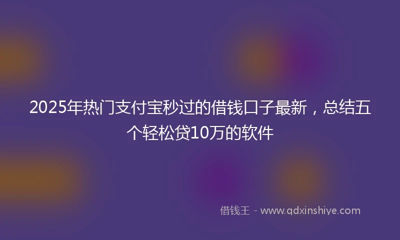 2025年热门支付宝秒过的借钱口子最新，总结五个轻松贷10万的软件