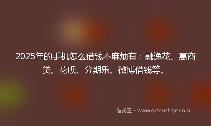 2025年的手机怎么借钱不麻烦有：融逸花、惠商贷、花呗、分期乐、微博借钱等。