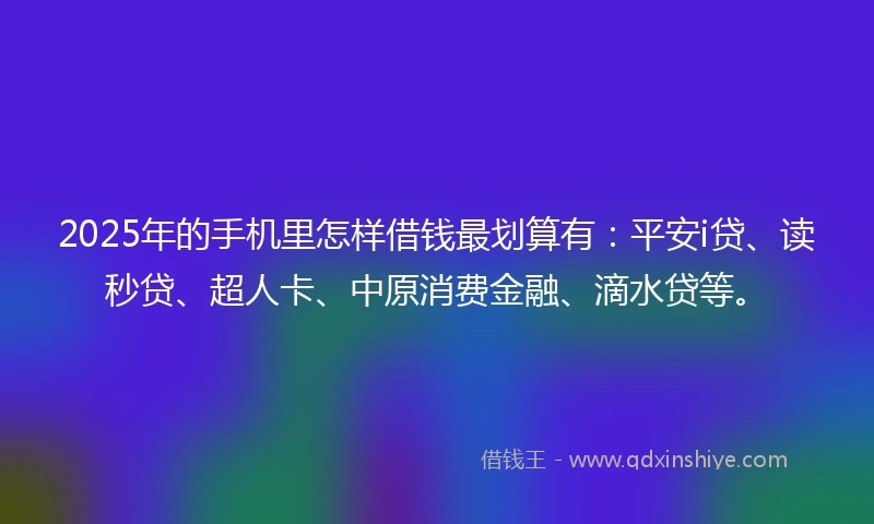 2025年的手机里怎样借钱最划算有：平安i贷、读秒贷、超人卡、中原消费金融、滴水贷等。