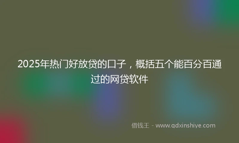 2025年热门好放贷的口子,概括五个能百分百通过的网贷软件