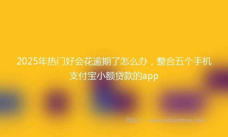 2025年热门好会花逾期了怎么办，整合五个手机支付宝小额贷款的app
