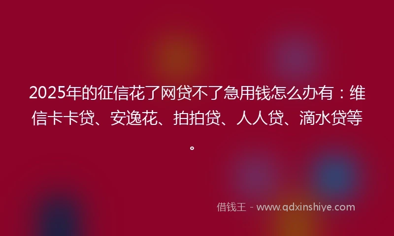 2025年的征信花了网贷不了急用钱怎么办有：维信卡卡贷、安逸花、拍拍贷、人人贷、滴水贷等。