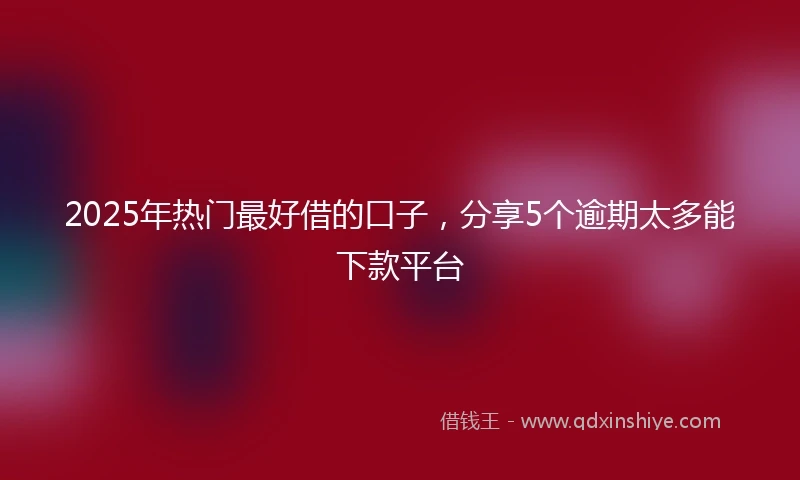2025年热门最好借的口子，分享5个逾期太多能下款平台
