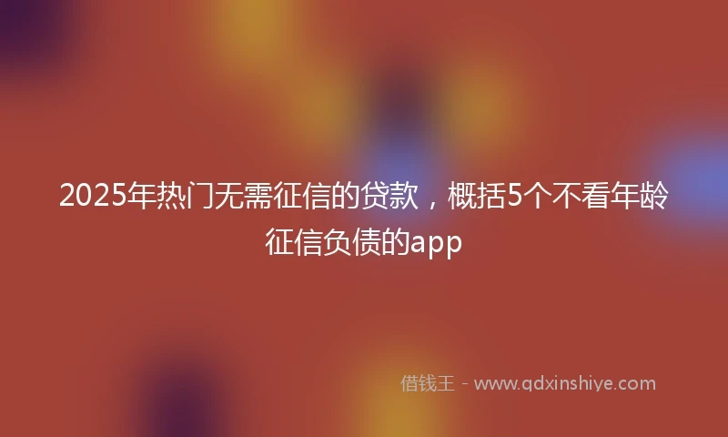 2025年热门无需征信的贷款，概括5个不看年龄征信负债的app