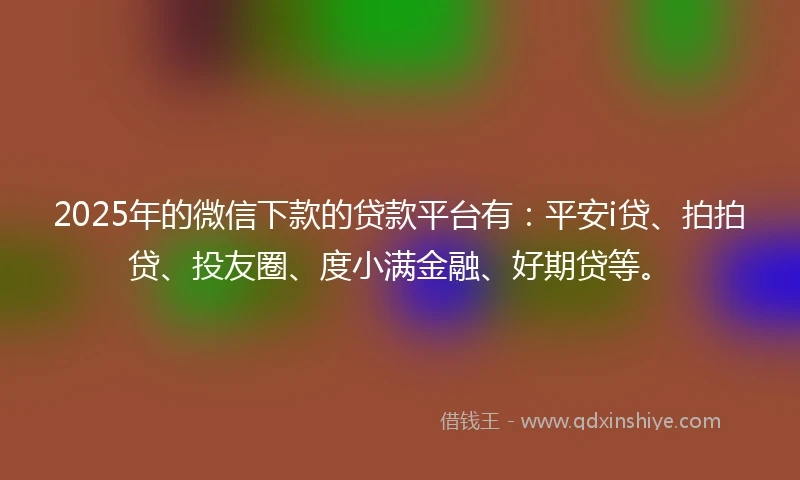 2025年的微信下款的贷款平台有：平安i贷、拍拍贷、投友圈、度小满金融、好期贷等。